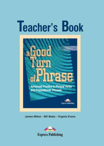 A Good Turn of Phrase - Advanced Practice in Phrasal Verbs and Prepositional Phrases Teacher's Book