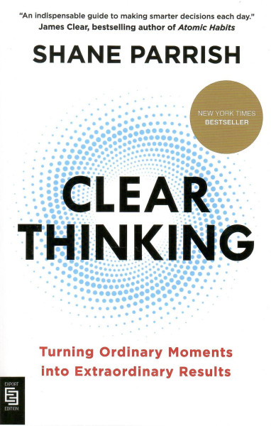 Shane Parrish: Clear Thinking: Turning Ordinary Moments into Extraordinary Results