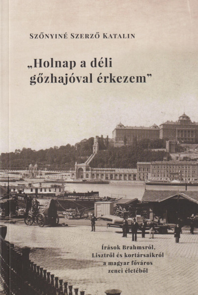 Holnap a déli gőzhajóval érkezem - Írások Brahmsról, Lisztről és kortársaikról a magyar főváros zenei életéből
