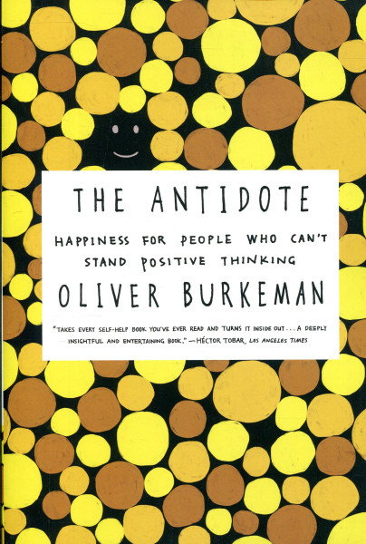 Oliver Burkeman: The Antidote - Happiness for People Who Can't Stand Positive Thinking