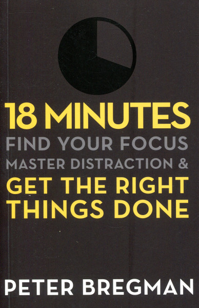 Peter Bregman: 18 Minutes - Find Your Focus, Master Distraction and Get the Right Things Done