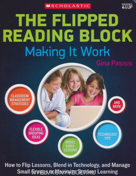 The Flipped Reading Block: Making It Work: How to Flip Lessons, Blend in Technology, and Manage Small Groups to Maximize Student Learning