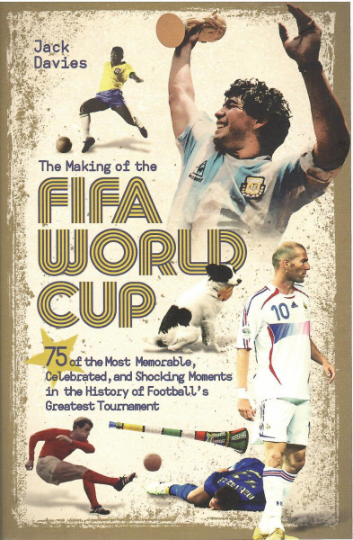 Jack Davies: The Making of the FIFA World Cup - 75 of the Most Memorable, Celebrated, and Shocking Moments in the History of Football's Greatest Tournament